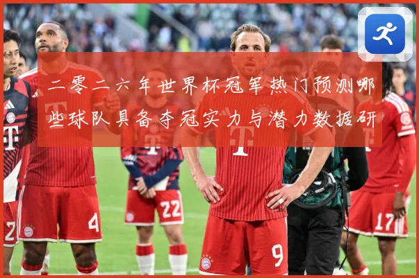 二零二六年世界杯冠军热门预测哪些球队具备夺冠实力与潜力数据研判：最新赛事动态与深度分析