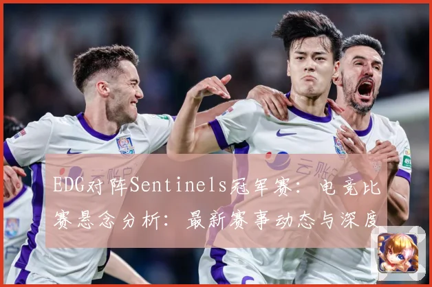 EDG对阵Sentinels冠军赛：电竞比赛悬念分析：最新赛事动态与深度分析