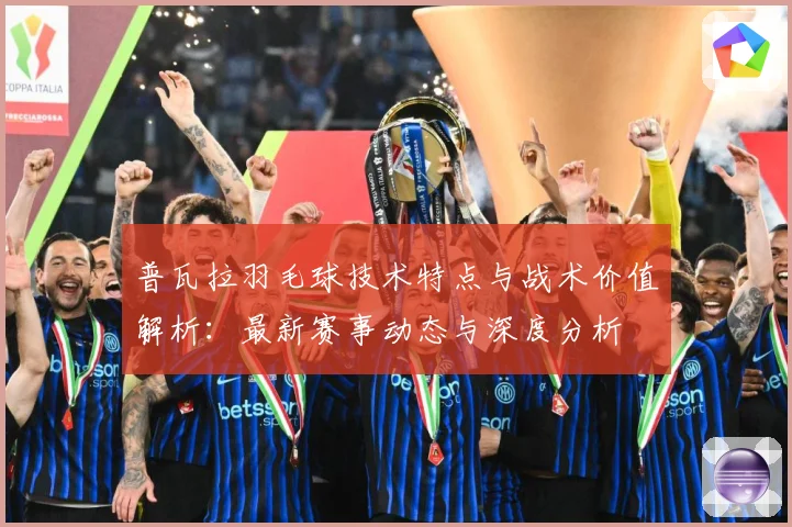 普瓦拉羽毛球技术特点与战术价值解析：最新赛事动态与深度分析