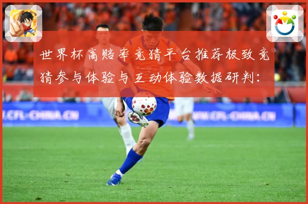 世界杯高赔率竞猜平台推荐极致竞猜参与体验与互动体验数据研判：最新赛事动态与深度分析