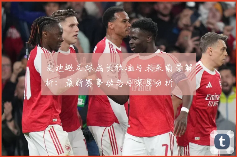 麦迪逊足球成长轨迹与未来前景解析：最新赛事动态与深度分析