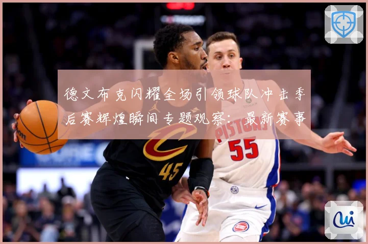 德文布克闪耀全场引领球队冲击季后赛辉煌瞬间专题观察：最新赛事动态与深度分析