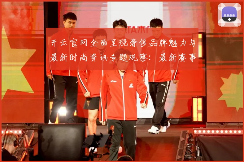 开云官网全面呈现奢侈品牌魅力与最新时尚资讯专题观察：最新赛事动态与深度分析