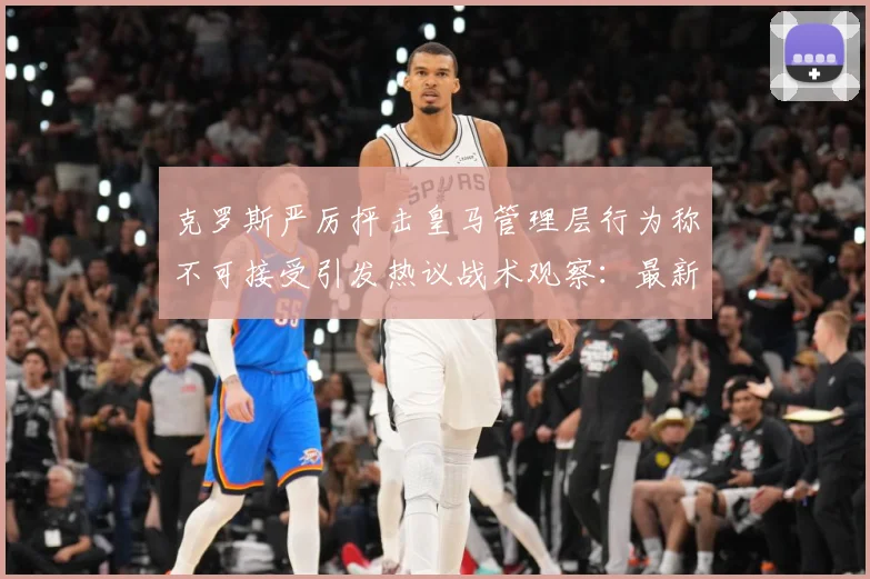 克罗斯严厉抨击皇马管理层行为称不可接受引发热议战术观察：最新赛事动态与深度分析
