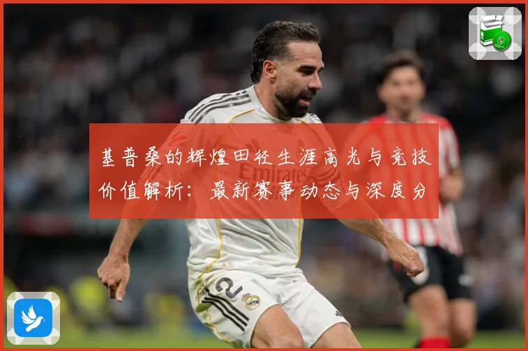 基普桑的辉煌田径生涯高光与竞技价值解析：最新赛事动态与深度分析