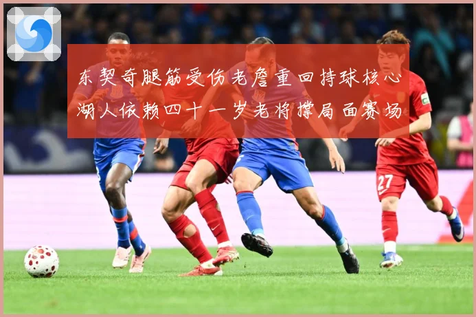 东契奇腿筋受伤老詹重回持球核心湖人依赖四十一岁老将撑局面赛场复盘：最新赛事动态与深度分析
