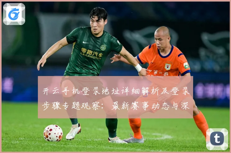 开云手机登录地址详细解析及登录步骤专题观察：最新赛事动态与深度分析