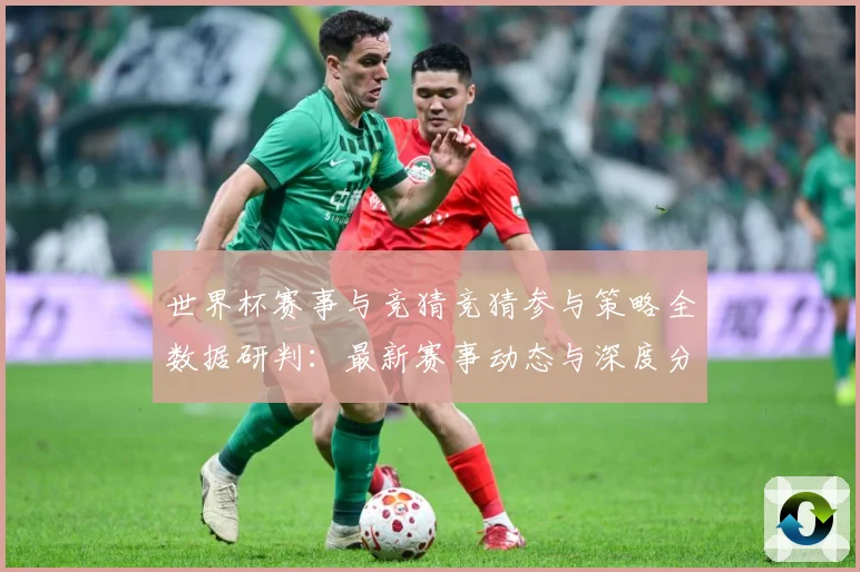 世界杯赛事与竞猜竞猜参与策略全数据研判：最新赛事动态与深度分析
