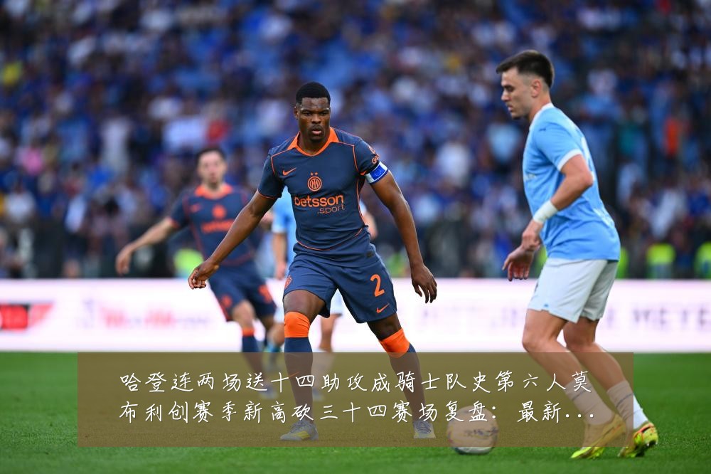 哈登连两场送十四助攻成骑士队史第六人莫布利创赛季新高砍三十四赛场复盘：最新赛事动态与深度分析