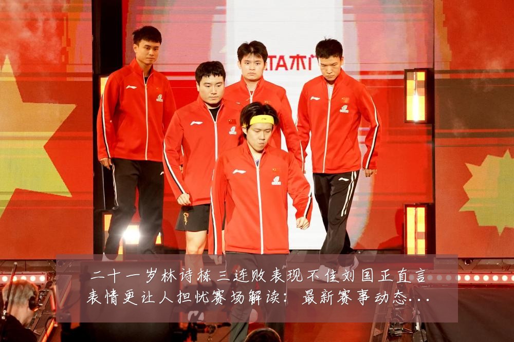 二十一岁林诗栋三连败表现不佳刘国正直言表情更让人担忧赛场解读：最新赛事动态与深度分析