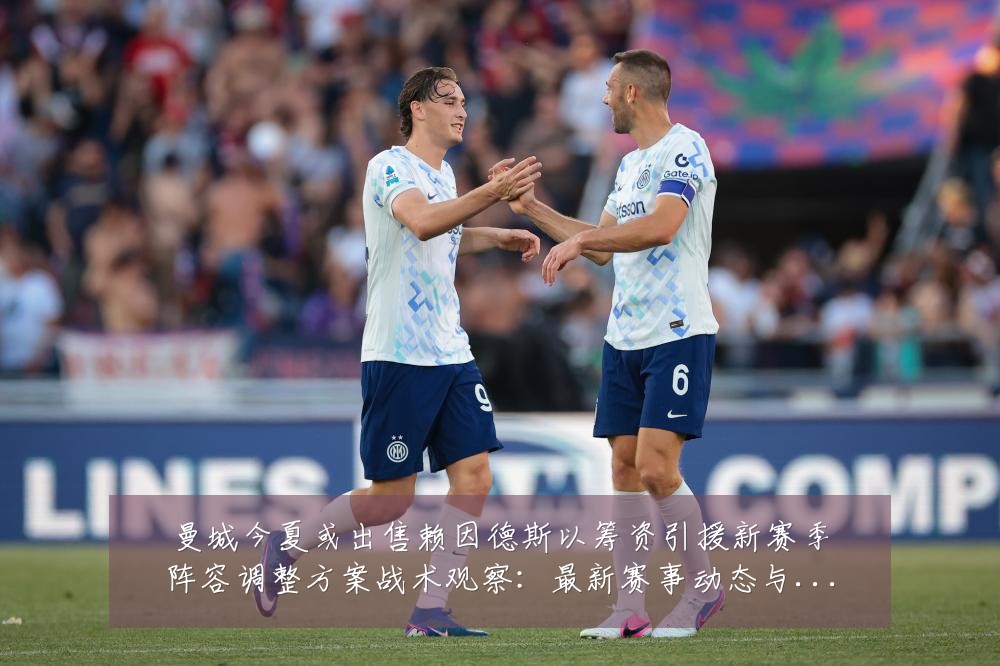 曼城今夏或出售赖因德斯以筹资引援新赛季阵容调整方案战术观察：最新赛事动态与深度分析