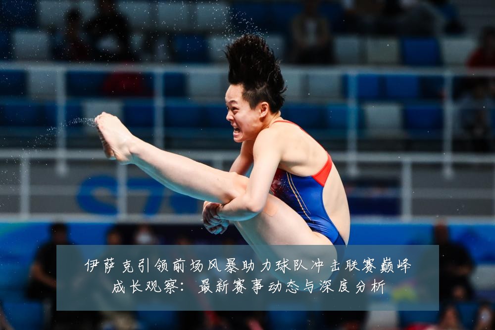 伊萨克引领前场风暴助力球队冲击联赛巅峰成长观察:最新赛事动态与深度分析