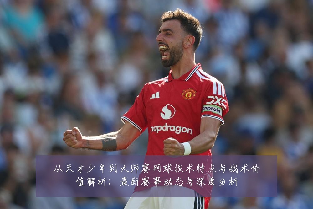从天才少年到大师赛网球技术特点与战术价值解析：最新赛事动态与深度分析