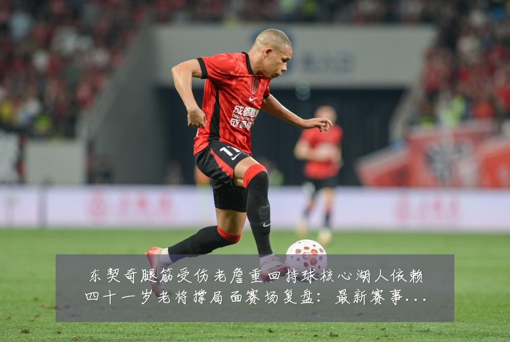 东契奇腿筋受伤老詹重回持球核心湖人依赖四十一岁老将撑局面赛场复盘：最新赛事动态与深度分析