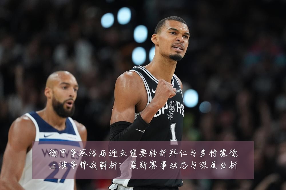 德甲争冠格局迎来重要转折拜仁与多特蒙德上演争锋战解析：最新赛事动态与深度分析
