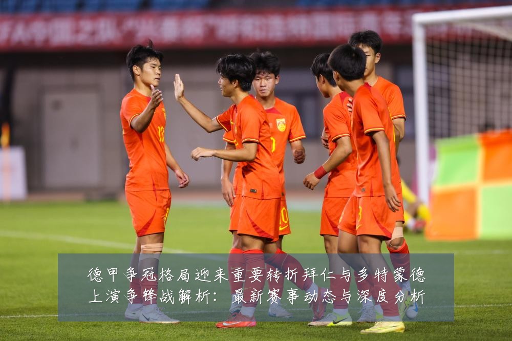 德甲争冠格局迎来重要转折拜仁与多特蒙德上演争锋战解析：最新赛事动态与深度分析